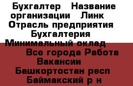 Бухгалтер › Название организации ­ Линк-1 › Отрасль предприятия ­ Бухгалтерия › Минимальный оклад ­ 40 000 - Все города Работа » Вакансии   . Башкортостан респ.,Баймакский р-н